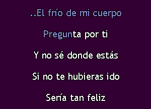 ..El fn'o de mi cuerpo

Pregunta por ti
Y no Q donde estais

Si no te hubieras ido

Sen'a tan feliz