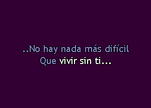 ..No hay nada mas diffcil

Que vivir sin ti...