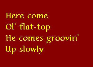 Here come
Ol' flat-top

He comes groovin'
Up slowly