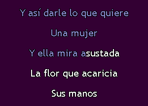 Y asf darle lo que quiere

Una mujer
Y ella mira asustada
La flor que acaricia

Sus manos