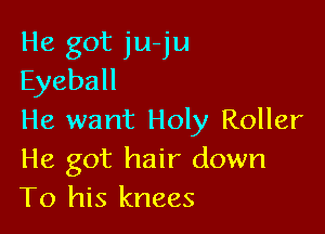 He got ju-ju
Eyeball

He want Holy Roller
He got hair down
To his knees