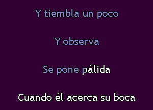 Y tiembla un poco

Y observa

Se pone p631lida

Cuando cil acerca su boca