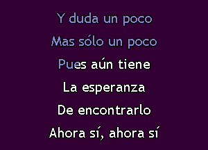 Y duda un poco

Mas scSlo un poco

Pues adn tiene
La esperanza
De encontrarlo

Ahora sf, ahora sf