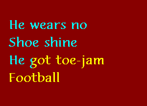 He wears no
Shoe shine

He got toe-jam
Football