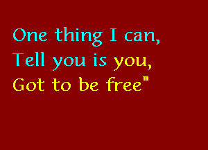 One thing I can,
Tell you is you,

Got to be free