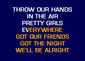 THROW OUR HANDS
IN THE AIR
PRETTY GIRLS
EVERYWHERE
GOT OUR FRIENDS
GOT THE NIGHT
WE'LL BE ALRIGHT