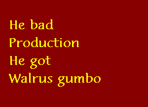 He bad
Production

He got
Walrus gumbo