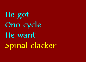 He got
Ono cycle

He want
Spinal clacker