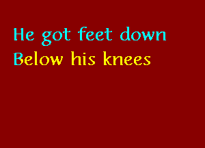 He got feet down
Below his knees