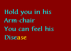 Hold you in his
Arm-chair

You can feel his
Disease