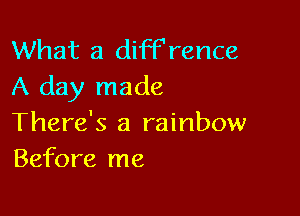 What a diff'rence
A day made

There's a rainbow
Before me