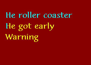 He roller coaster
He got early

Warning