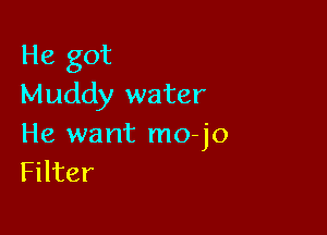 He got
Muddy water

He want mo-jo
Filter