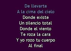 De llevarte
A la cima del cielo
Donde existe
Un silencio total

Donde el viento
Te roza la cara

Y yo rozo tu cuerpo
Al final