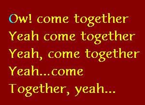 Ow! come together
Yeah come together
Yeah, come together
Yeah...come
Together, yeah...