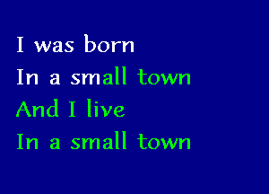 I was born
In a small town

And I live
In a small town