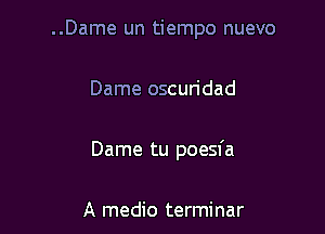 ..Dame un tiempo nuevo

Dame oscuridad
Dame tu poesfa

A medio terminar