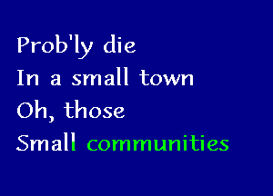 Prob'ly die

In a small town

Oh, those
Small communities