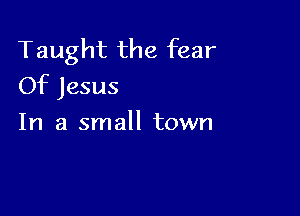 Taught the fear
Of Jesus

In a small town