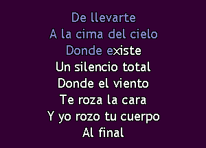 De llevarte
A la cima del cielo
Donde existe
Un silencio total

Donde el viento
Te roza la cara

Y yo rozo tu cuerpo
Al final