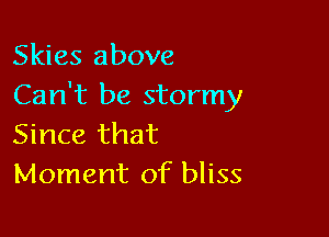 Skies above
Can't be stormy

Since that
Moment of bliss