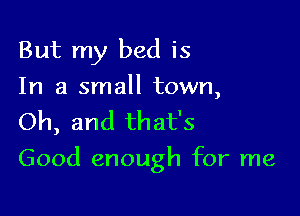 But my bed is
In a small town,
Oh, and that's

Good enough for me