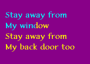 Stay away from
My window

Stay away from
My back door too