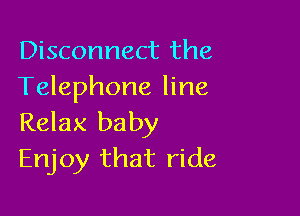 Disconnect the
Telephone line

Relax baby
Enjoy that ride