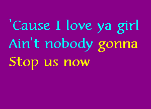 'Cause I love ya girl
Ain't nobody gonna

Stop us now