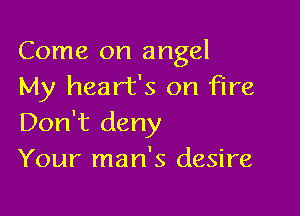 Come on angel
My heart's on fire

Don't deny
Your man's desire