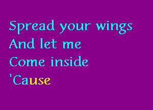 Spread your wings
And let me

Come inside
'Cause
