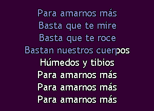 Para amarnos mais
Basta que te mire
Basta que te roce
Bastan nuestros cuerpos
Hdmedos y tibios
Para amarnos mas

Para amarnos mas
Para amarnos ma's l