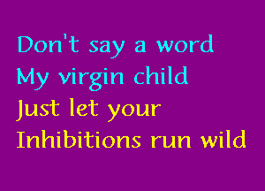 Don't say a word
My virgin child

Just let your
Inhibitions run wild