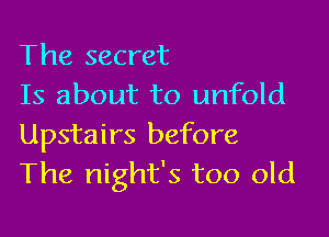 The secret
Is about to unfold

Upstairs before
The night's too old