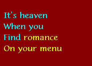 It's heaven
When you

Find romance
On your menu