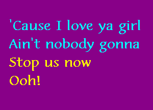 'Cause I love ya girl
Ain't nobody gonna

Stop us now
Ooh!