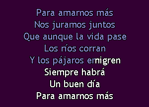 Para amarnos mais
Nos juramos juntos
Que aunque la Vida pase
Los n'os corran
Y los pa'jaros emigren
Siempre habrai

Un buen dfa
Para amarnos ma's l