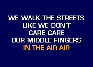 WE WALK THE STREETS
LIKE WE DON'T
CARE CARE
OUR MIDDLE FINGERS
IN THE AIR AIR