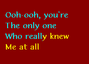 Ooh-ooh, you're
The only one

Who really knew
Me at all