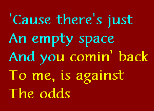 'Cause there's just
An empty space

And you comin' back
To me, is against
The odds