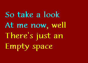 So take a look
At me now, well

There's just an
Empty space