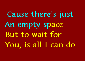 'Cause there's just
An empty space

But to wait for
You, is all I can do