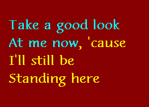 Take a good look
At me now, 'cause

I'll still be
Standing here