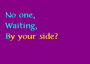 No one,
Waiting,

By your side?