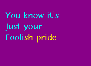You know it's
Just your

Foolish pride