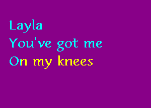 Layla
You've got me

On my knees