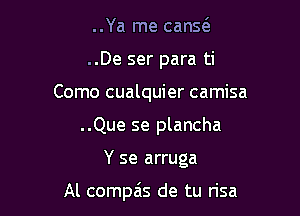 ..Ya me cans(e
..De ser para ti
Como cualquier camisa
..Que se plancha

Y se arruga

Al compa's de tu risa