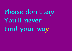 Please don't say
You'll never

Find your way