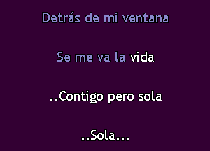 Detrais de mi ventana

Se me va la Vida

..Contigo pero sola

..Sola...