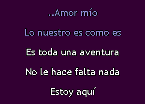 ..Amor mfo
Lo nuestro es como es
Es toda una aventura

No le hace falta nada

Estoy aquf